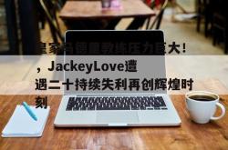 皇家马德里教练压力巨大！，JackeyLove遭遇二十持续失利再创辉煌时刻(皇家马德里新教练)